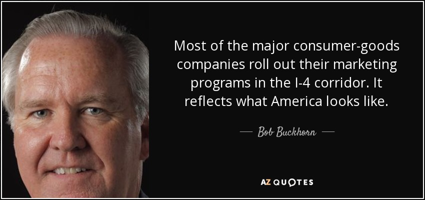 Most of the major consumer-goods companies roll out their marketing programs in the I-4 corridor. It reflects what America looks like. - Bob Buckhorn