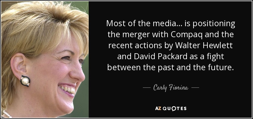 Most of the media... is positioning the merger with Compaq and the recent actions by Walter Hewlett and David Packard as a fight between the past and the future. - Carly Fiorina