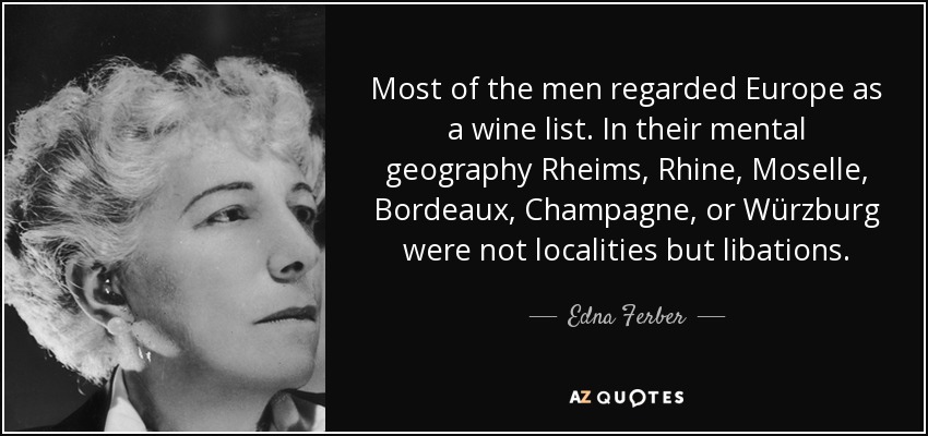 Most of the men regarded Europe as a wine list. In their mental geography Rheims, Rhine, Moselle, Bordeaux, Champagne, or Würzburg were not localities but libations. - Edna Ferber