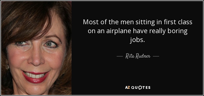 Most of the men sitting in first class on an airplane have really boring jobs. - Rita Rudner