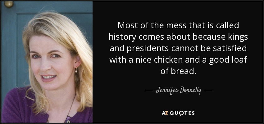 Most of the mess that is called history comes about because kings and presidents cannot be satisfied with a nice chicken and a good loaf of bread. - Jennifer Donnelly