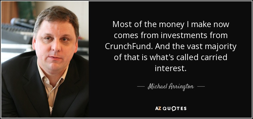 Most of the money I make now comes from investments from CrunchFund. And the vast majority of that is what's called carried interest. - Michael Arrington