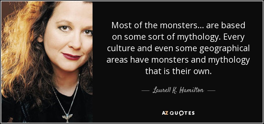 Most of the monsters... are based on some sort of mythology. Every culture and even some geographical areas have monsters and mythology that is their own. - Laurell K. Hamilton