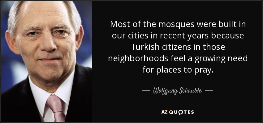 Most of the mosques were built in our cities in recent years because Turkish citizens in those neighborhoods feel a growing need for places to pray. - Wolfgang Schauble
