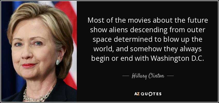 Most of the movies about the future show aliens descending from outer space determined to blow up the world, and somehow they always begin or end with Washington D.C. - Hillary Clinton
