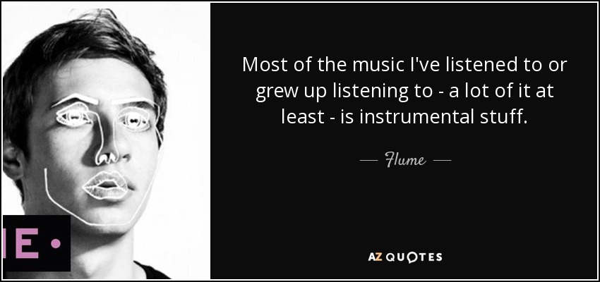 Most of the music I've listened to or grew up listening to - a lot of it at least - is instrumental stuff. - Flume