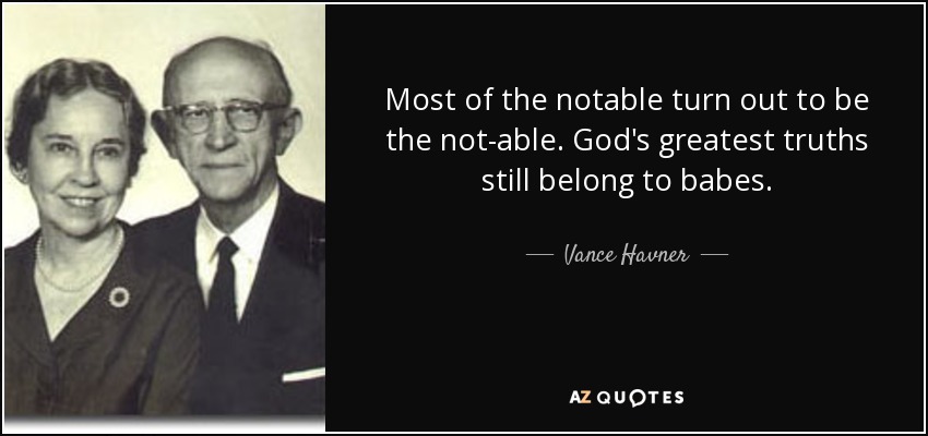 Most of the notable turn out to be the not-able. God's greatest truths still belong to babes. - Vance Havner