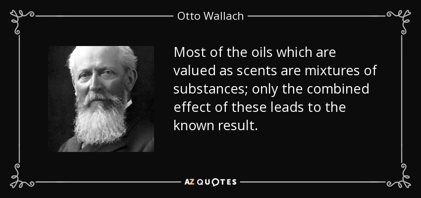 Most of the oils which are valued as scents are mixtures of substances; only the combined effect of these leads to the known result. - Otto Wallach