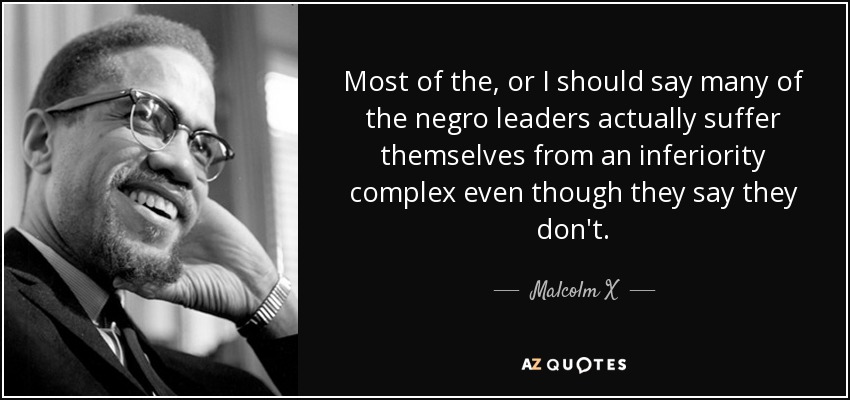 Most of the, or I should say many of the negro leaders actually suffer themselves from an inferiority complex even though they say they don't. - Malcolm X