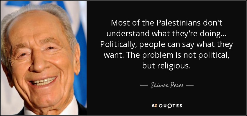Most of the Palestinians don't understand what they're doing... Politically, people can say what they want. The problem is not political, but religious. - Shimon Peres