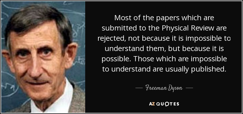 Most of the papers which are submitted to the Physical Review are rejected, not because it is impossible to understand them, but because it is possible. Those which are impossible to understand are usually published. - Freeman Dyson