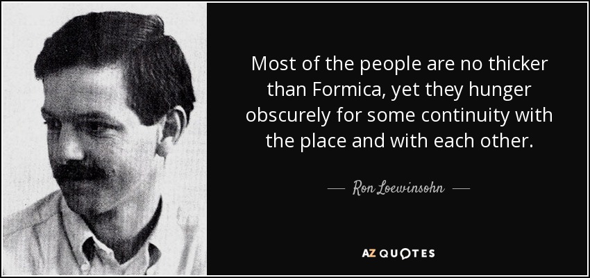 Most of the people are no thicker than Formica, yet they hunger obscurely for some continuity with the place and with each other. - Ron Loewinsohn