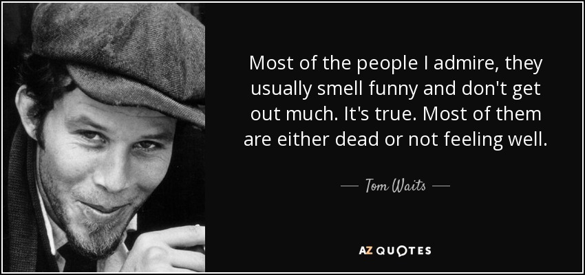Most of the people I admire, they usually smell funny and don't get out much. It's true. Most of them are either dead or not feeling well. - Tom Waits