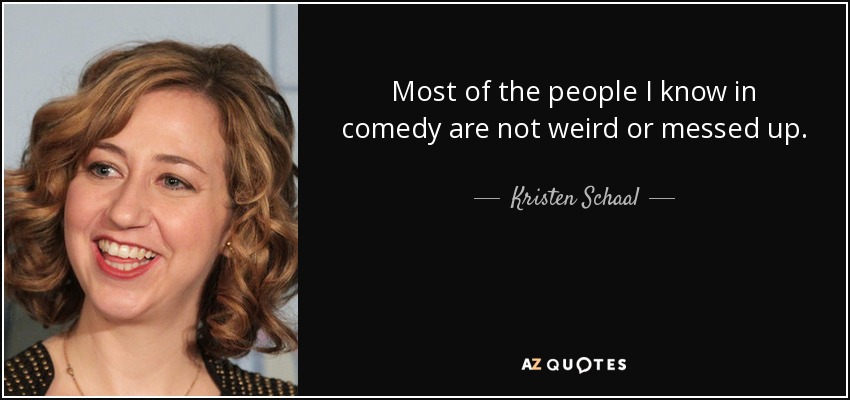 Most of the people I know in comedy are not weird or messed up. - Kristen Schaal