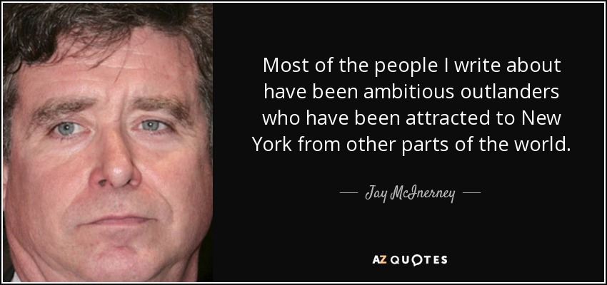 Most of the people I write about have been ambitious outlanders who have been attracted to New York from other parts of the world. - Jay McInerney