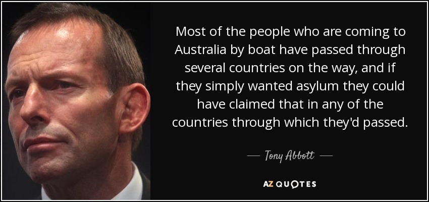 Most of the people who are coming to Australia by boat have passed through several countries on the way, and if they simply wanted asylum they could have claimed that in any of the countries through which they'd passed. - Tony Abbott