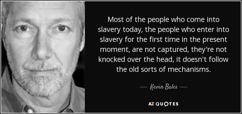 Most of the people who come into slavery today, the people who enter into slavery for the first time in the present moment, are not captured, they're not knocked over the head, it doesn't follow the old sorts of mechanisms. - Kevin Bales