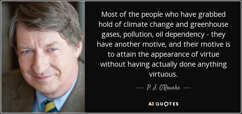 Most of the people who have grabbed hold of climate change and greenhouse gases, pollution, oil dependency - they have another motive, and their motive is to attain the appearance of virtue without having actually done anything virtuous. - P. J. O'Rourke