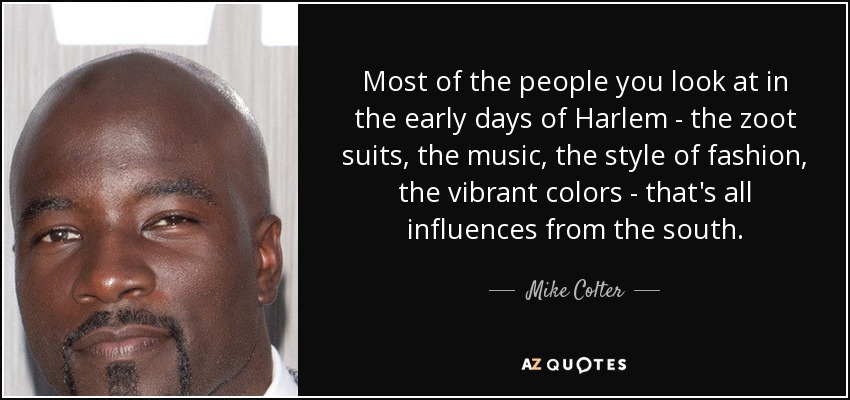 Most of the people you look at in the early days of Harlem - the zoot suits, the music, the style of fashion, the vibrant colors - that's all influences from the south. - Mike Colter