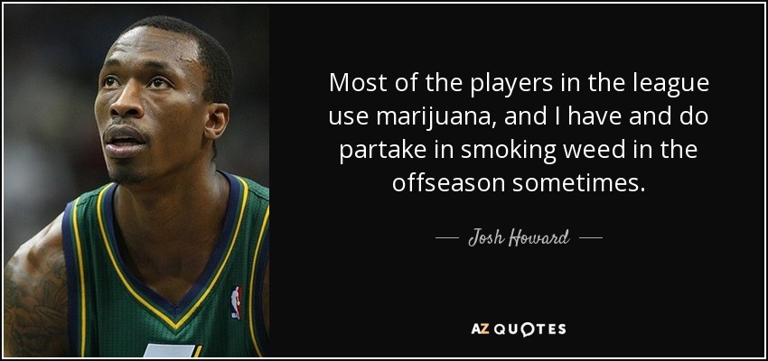 Most of the players in the league use marijuana, and I have and do partake in smoking weed in the offseason sometimes. - Josh Howard