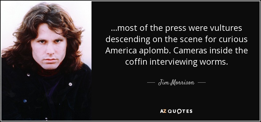 ...most of the press were vultures descending on the scene for curious America aplomb. Cameras inside the coffin interviewing worms. - Jim Morrison