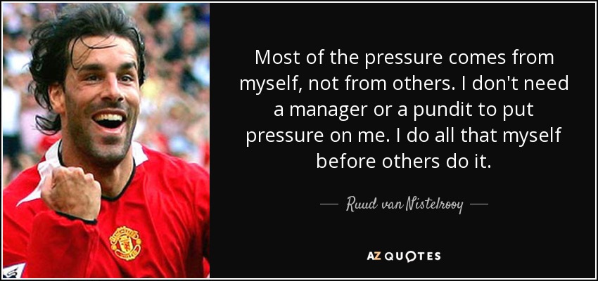 Most of the pressure comes from myself, not from others. I don't need a manager or a pundit to put pressure on me. I do all that myself before others do it. - Ruud van Nistelrooy