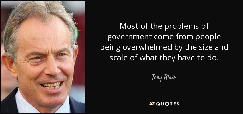 Most of the problems of government come from people being overwhelmed by the size and scale of what they have to do. - Tony Blair