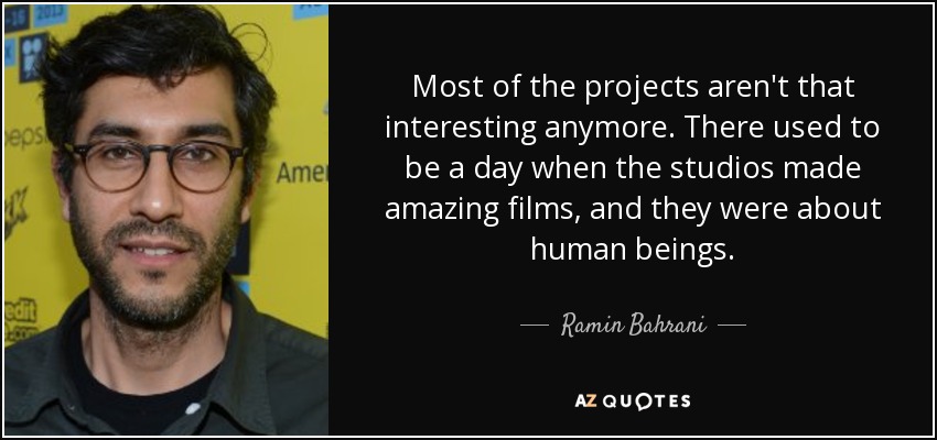 Most of the projects aren't that interesting anymore. There used to be a day when the studios made amazing films, and they were about human beings. - Ramin Bahrani
