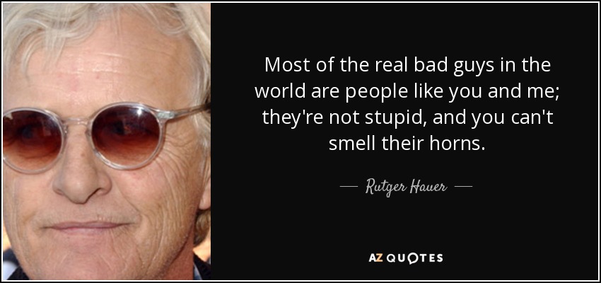 Most of the real bad guys in the world are people like you and me; they're not stupid, and you can't smell their horns. - Rutger Hauer