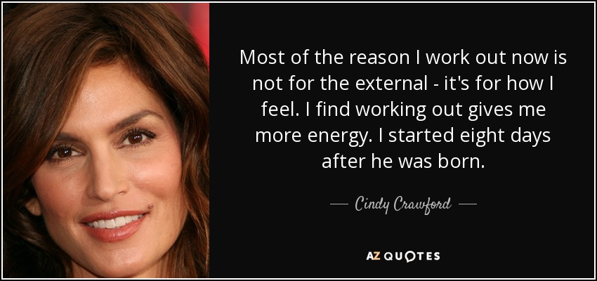 Most of the reason I work out now is not for the external - it's for how I feel. I find working out gives me more energy. I started eight days after he was born. - Cindy Crawford