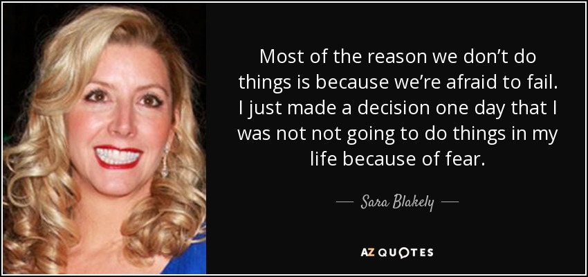 Most of the reason we don’t do things is because we’re afraid to fail. I just made a decision one day that I was not not going to do things in my life because of fear. - Sara Blakely