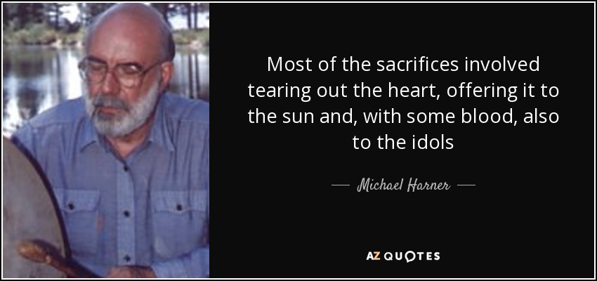 Most of the sacrifices involved tearing out the heart, offering it to the sun and, with some blood, also to the idols - Michael Harner