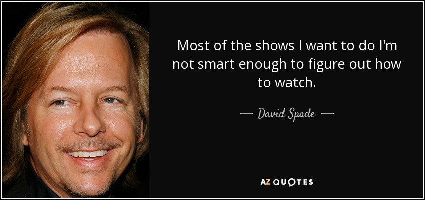 Most of the shows I want to do I'm not smart enough to figure out how to watch. - David Spade