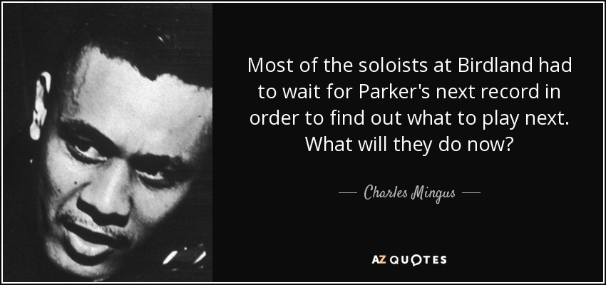 Most of the soloists at Birdland had to wait for Parker's next record in order to find out what to play next. What will they do now? - Charles Mingus