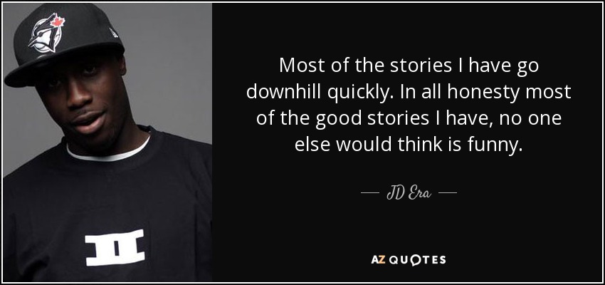 Most of the stories I have go downhill quickly. In all honesty most of the good stories I have, no one else would think is funny. - JD Era