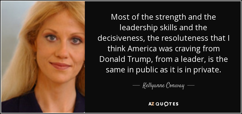 Most of the strength and the leadership skills and the decisiveness, the resoluteness that I think America was craving from Donald Trump, from a leader, is the same in public as it is in private. - Kellyanne Conway