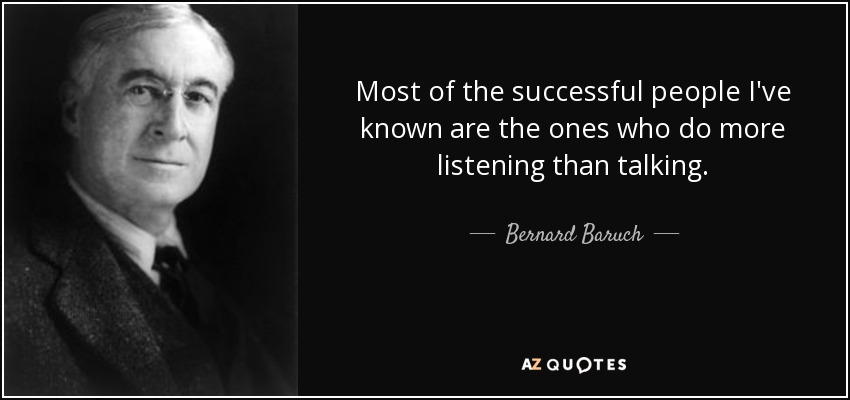 Most of the successful people I've known are the ones who do more listening than talking. - Bernard Baruch