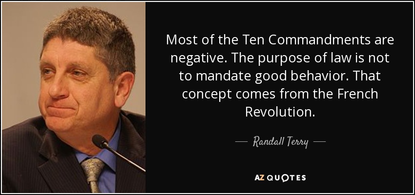 Most of the Ten Commandments are negative. The purpose of law is not to mandate good behavior. That concept comes from the French Revolution. - Randall Terry