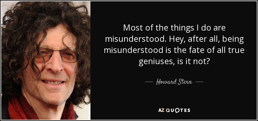 Most of the things I do are misunderstood. Hey, after all, being misunderstood is the fate of all true geniuses, is it not? - Howard Stern