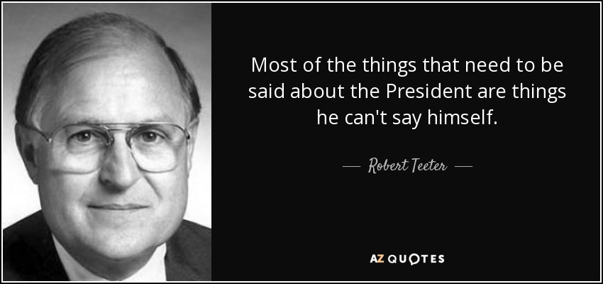 Most of the things that need to be said about the President are things he can't say himself. - Robert Teeter
