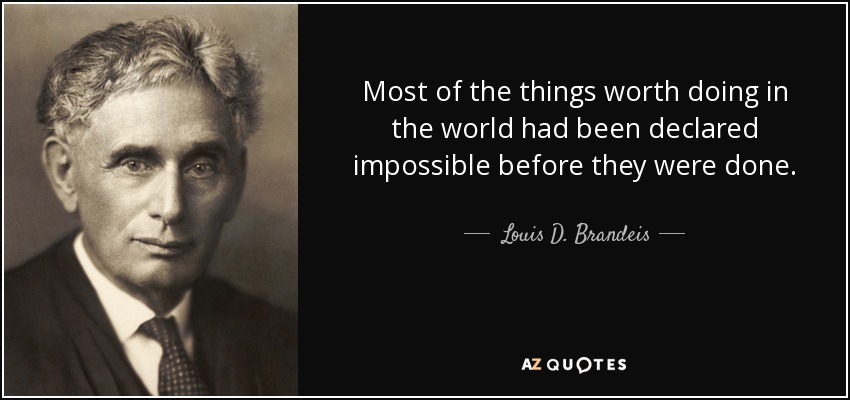Most of the things worth doing in the world had been declared impossible before they were done. - Louis D. Brandeis