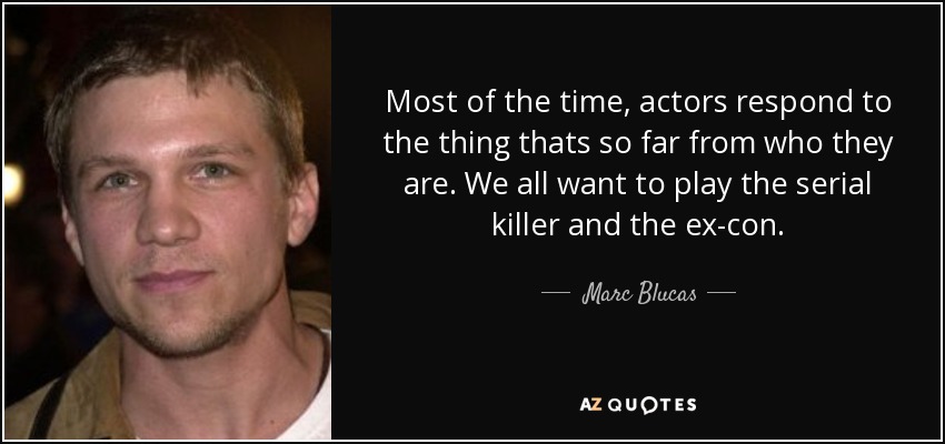 Most of the time, actors respond to the thing thats so far from who they are. We all want to play the serial killer and the ex-con. - Marc Blucas