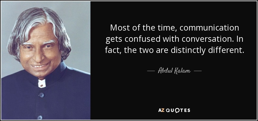 Most of the time, communication gets confused with conversation. In fact, the two are distinctly different. - Abdul Kalam