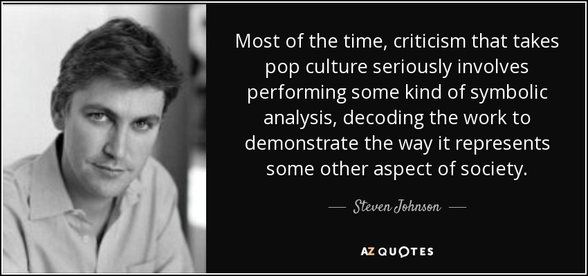 Most of the time, criticism that takes pop culture seriously involves performing some kind of symbolic analysis, decoding the work to demonstrate the way it represents some other aspect of society. - Steven Johnson