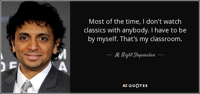Most of the time, I don't watch classics with anybody. I have to be by myself. That's my classroom. - M. Night Shyamalan