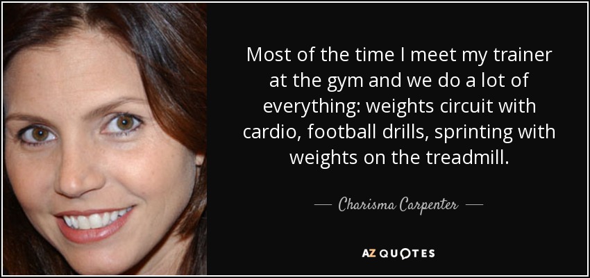 Most of the time I meet my trainer at the gym and we do a lot of everything: weights circuit with cardio, football drills, sprinting with weights on the treadmill. - Charisma Carpenter
