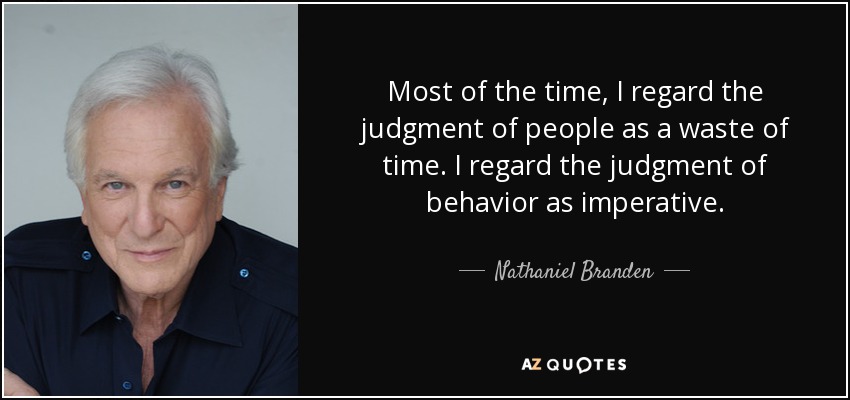 Most of the time, I regard the judgment of people as a waste of time. I regard the judgment of behavior as imperative. - Nathaniel Branden