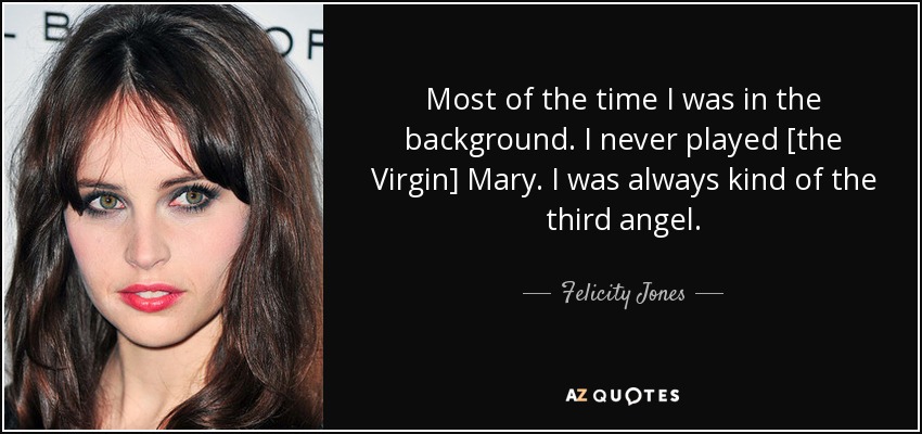Most of the time I was in the background. I never played [the Virgin] Mary. I was always kind of the third angel. - Felicity Jones