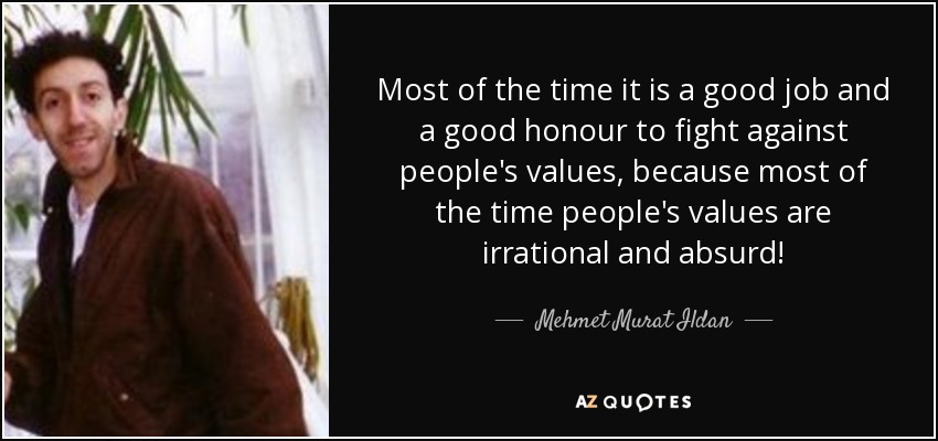 Most of the time it is a good job and a good honour to fight against people's values, because most of the time people's values are irrational and absurd! - Mehmet Murat Ildan