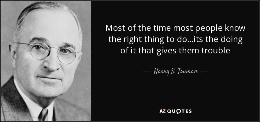 Most of the time most people know the right thing to do ...its the doing of it that gives them trouble - Harry S. Truman